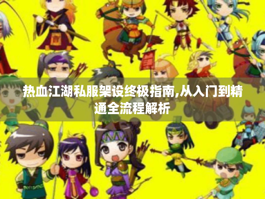 热血江湖私服架设终极指南,从入门到精通全流程解析 热血江湖私服架设终极指南,从入门到精通全流程解析