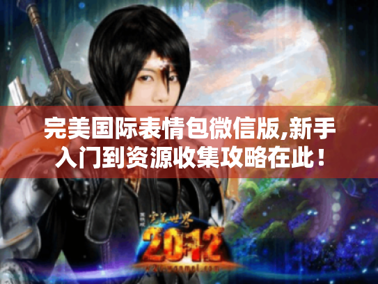 完美国际表情包微信版,新手入门到资源收集攻略在此! 完美国际表情包微信版,新手入门到资源收集攻略在此!