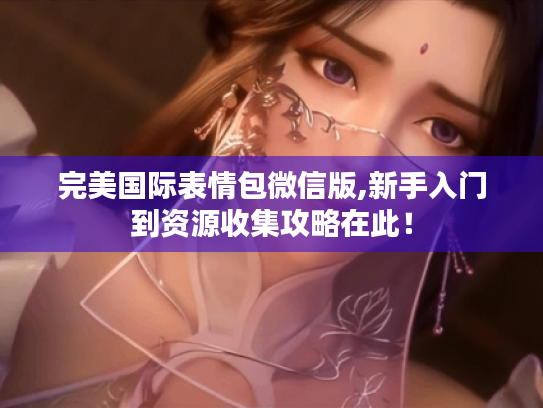 完美国际表情包微信版,新手入门到资源收集攻略在此! 完美国际表情包微信版,新手入门到资源收集攻略在此!