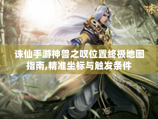 诛仙手游神兽之叹位置终极地图指南,精准坐标与触发条件 诛仙手游神兽之叹位置终极地图指南,精准坐标与触发条件