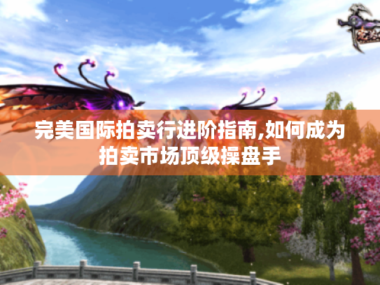 完美国际拍卖行进阶指南,如何成为拍卖市场顶级操盘手 完美国际拍卖行进阶指南,如何成为拍卖市场顶级操盘手
