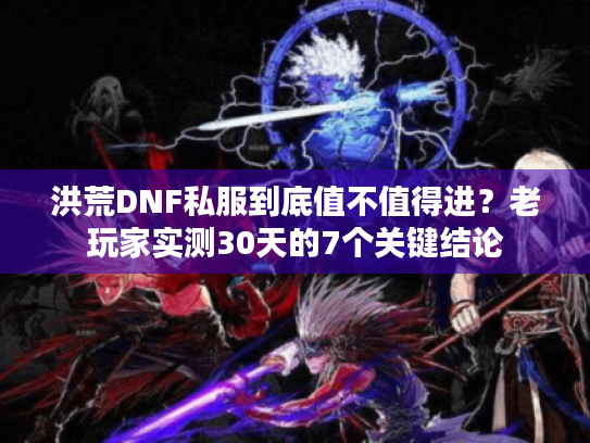 洪荒DNF私服到底值不值得进?老玩家实测30天的7个关键结论 洪荒DNF私服到底值不值得进?老玩家实测30天的7个关键结论