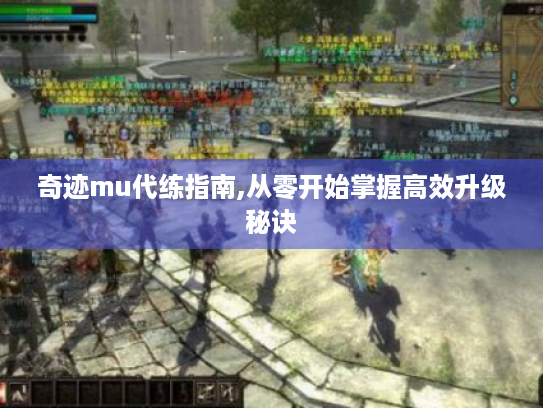 奇迹mu代练指南,从零开始掌握高效升级秘诀 奇迹mu代练指南,从零开始掌握高效升级秘诀