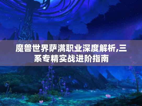 魔兽世界萨满职业深度解析,三系专精实战进阶指南