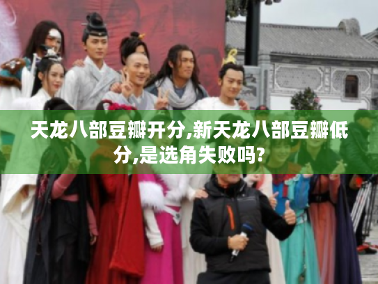 天龙八部豆瓣开分,新天龙八部豆瓣低分,是选角失败吗? 天龙八部豆瓣开分,新天龙八部豆瓣低分,是选角失败吗?