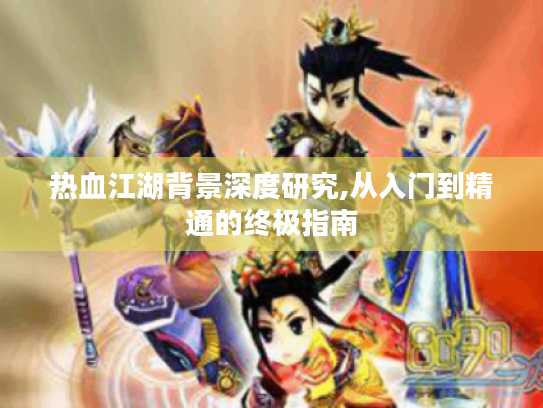 热血江湖背景深度研究,从入门到精通的终极指南 热血江湖背景深度研究,从入门到精通的终极指南