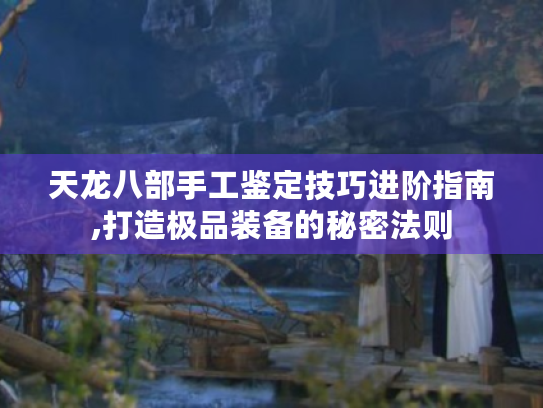 天龙八部手工鉴定技巧进阶指南,打造极品装备的秘密法则 天龙八部手工鉴定技巧进阶指南,打造极品装备的秘密法则