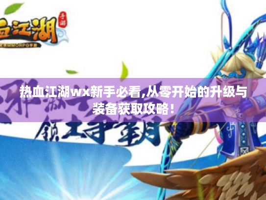 热血江湖wx新手必看,从零开始的升级与装备获取攻略! 热血江湖wx新手必看,从零开始的升级与装备获取攻略!