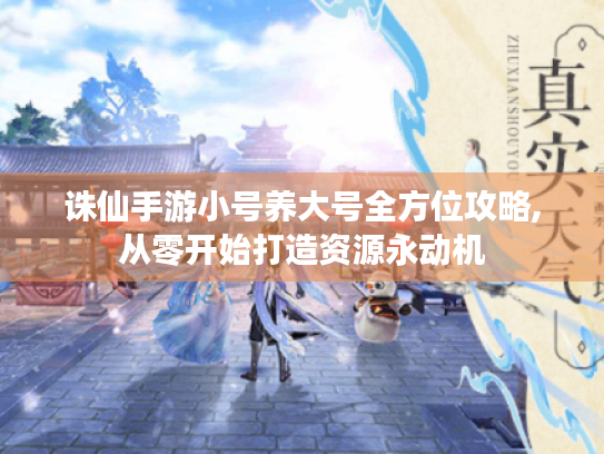 诛仙手游小号养大号全方位攻略,从零开始打造资源永动机 诛仙手游小号养大号全方位攻略,从零开始打造资源永动机
