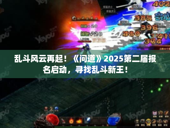 乱斗风云再起!《问道》2025第二届报名启动,寻找乱斗新王! 乱斗风云再起!《问道》2025第二届报名启动,寻找乱斗新王!