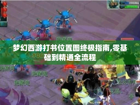 梦幻西游打书位置图终极指南,零基础到精通全流程 梦幻西游打书位置图终极指南,零基础到精通全流程