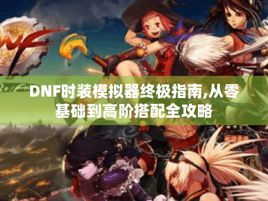DNF时装模拟器终极指南,从零基础到高阶搭配全攻略 DNF时装模拟器终极指南,从零基础到高阶搭配全攻略