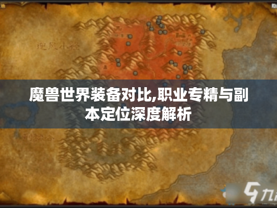 魔兽世界装备对比,职业专精与副本定位深度解析 魔兽世界装备对比,职业专精与副本定位深度解析