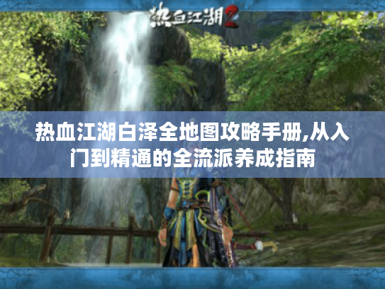 热血江湖白泽全地图攻略手册,从入门到精通的全流派养成指南 热血江湖白泽全地图攻略手册,从入门到精通的全流派养成指南