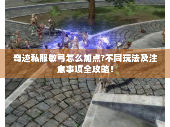 奇迹私服敏弓怎么加点?不同玩法及注意事项全攻略! 奇迹私服敏弓怎么加点?不同玩法及注意事项全攻略!