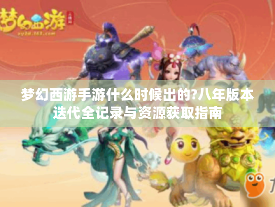 梦幻西游手游什么时候出的?八年版本迭代全记录与资源获取指南 梦幻西游手游什么时候出的?八年版本迭代全记录与资源获取指南