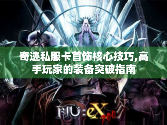 奇迹私服卡首饰核心技巧,高手玩家的装备突破指南 奇迹私服卡首饰核心技巧,高手玩家的装备突破指南