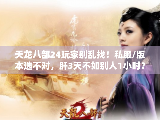 天龙八部24玩家别乱找！私服/版本选不对，肝3天不如别人1小时？