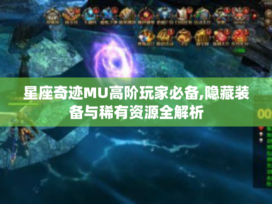 星座奇迹MU高阶玩家必备,隐藏装备与稀有资源全解析 星座奇迹MU高阶玩家必备,隐藏装备与稀有资源全解析