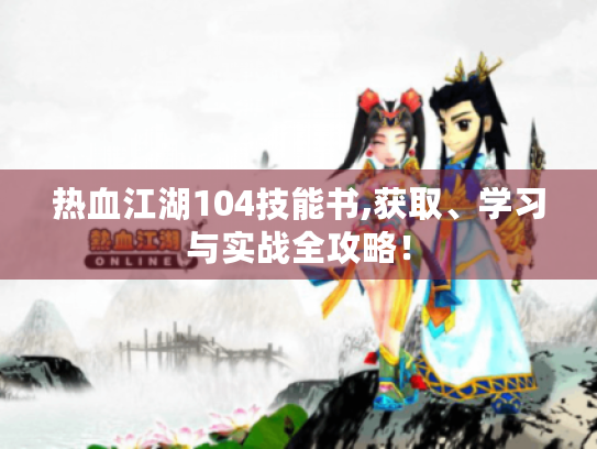 热血江湖104技能书,获取、学习与实战全攻略! 热血江湖104技能书,获取、学习与实战全攻略!