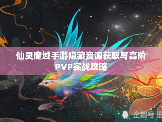 仙灵魔域手游隐藏资源获取与高阶PVP实战攻略 仙灵魔域手游隐藏资源获取与高阶PVP实战攻略