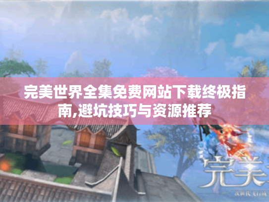 完美世界全集免费网站下载终极指南,避坑技巧与资源推荐