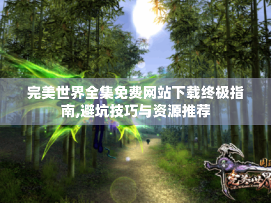 完美世界全集免费网站下载终极指南,避坑技巧与资源推荐