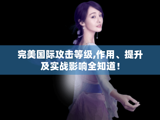 完美国际攻击等级,作用、提升及实战影响全知道! 完美国际攻击等级,作用、提升及实战影响全知道!