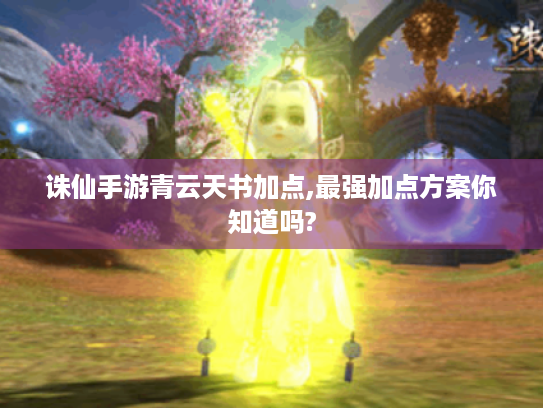 诛仙手游青云天书加点,最强加点方案你知道吗? 诛仙手游青云天书加点,最强加点方案你知道吗?