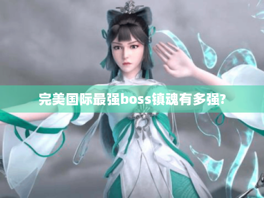 完美国际最强boss镇魂有多强? 完美国际最强boss镇魂有多强?