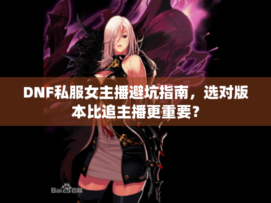 DNF私服女主播避坑指南,选对版本比追主播更重要? DNF私服女主播避坑指南,选对版本比追主播更重要?