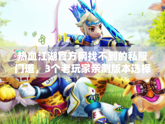 热血江湖官方网找不到的私服门道,3个老玩家亲测版本选择逻辑+避坑攻略 热血江湖官方网找不到的私服门道,3个老玩家亲测版本选择逻辑+避坑攻略