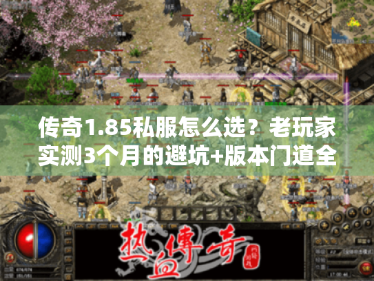 传奇1.85私服怎么选？老玩家实测3个月的避坑+版本门道全拆解