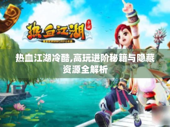 热血江湖冷酷,高玩进阶秘籍与隐藏资源全解析