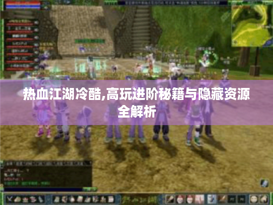 热血江湖冷酷,高玩进阶秘籍与隐藏资源全解析