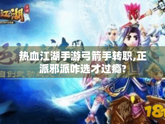 热血江湖手游弓箭手转职,正派邪派咋选才过瘾? 热血江湖手游弓箭手转职,正派邪派咋选才过瘾?