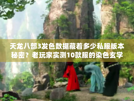 天龙八部3发色数据藏着多少私服版本秘密？老玩家实测10款服的染色玄学