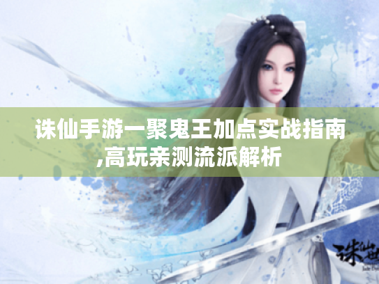 诛仙手游一聚鬼王加点实战指南,高玩亲测流派解析 诛仙手游一聚鬼王加点实战指南,高玩亲测流派解析