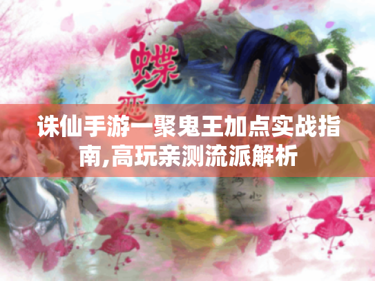诛仙手游一聚鬼王加点实战指南,高玩亲测流派解析 诛仙手游一聚鬼王加点实战指南,高玩亲测流派解析