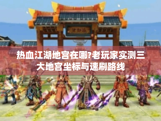 热血江湖地宫在哪?老玩家实测三大地宫坐标与速刷路线 热血江湖地宫在哪?老玩家实测三大地宫坐标与速刷路线