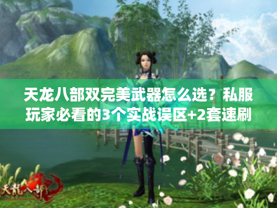 天龙八部双完美武器怎么选？私服玩家必看的3个实战误区+2套速刷方案