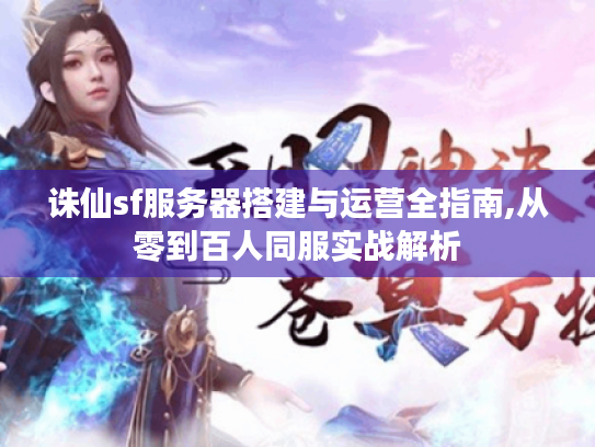 诛仙sf服务器搭建与运营全指南,从零到百人同服实战解析