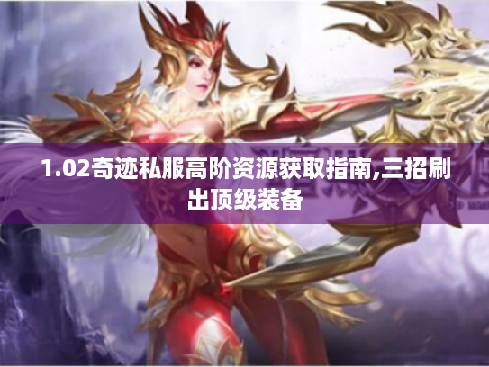 1.02奇迹私服高阶资源获取指南,三招刷出顶级装备