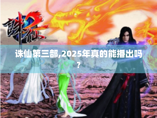 诛仙第三部,2025年真的能播出吗? 诛仙第三部,2025年真的能播出吗?