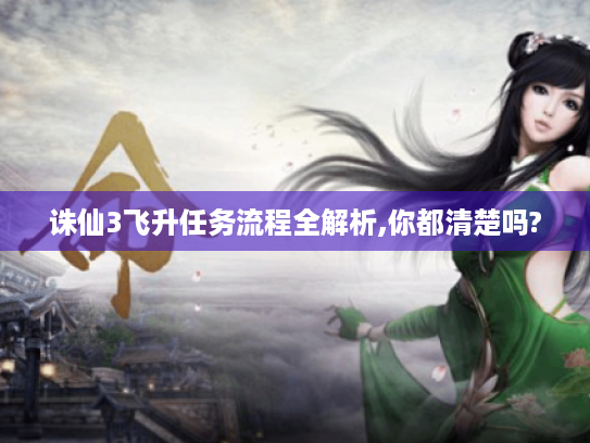 诛仙3飞升任务流程全解析,你都清楚吗? 诛仙3飞升任务流程全解析,你都清楚吗?