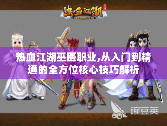 热血江湖巫医职业,从入门到精通的全方位核心技巧解析 热血江湖巫医职业,从入门到精通的全方位核心技巧解析