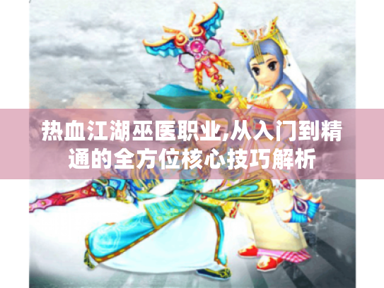 热血江湖巫医职业,从入门到精通的全方位核心技巧解析 热血江湖巫医职业,从入门到精通的全方位核心技巧解析