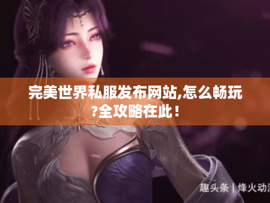 完美世界私服发布网站,怎么畅玩?全攻略在此! 完美世界私服发布网站,怎么畅玩?全攻略在此!