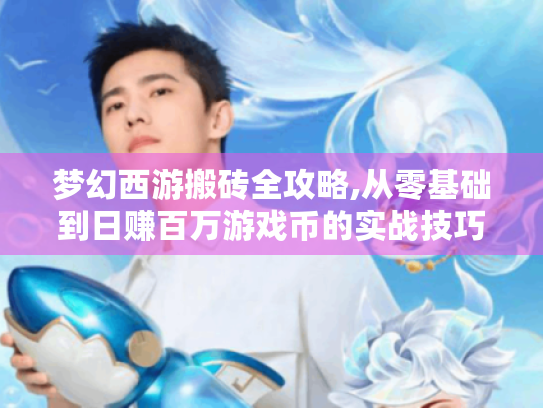 梦幻西游搬砖全攻略,从零基础到日赚百万游戏币的实战技巧 梦幻西游搬砖全攻略,从零基础到日赚百万游戏币的实战技巧