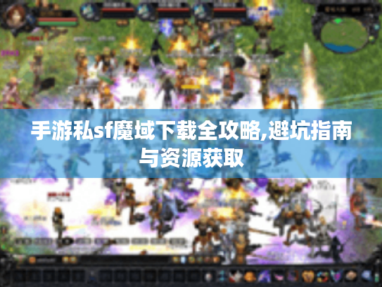 手游私sf魔域下载全攻略,避坑指南与资源获取 手游私sf魔域下载全攻略,避坑指南与资源获取